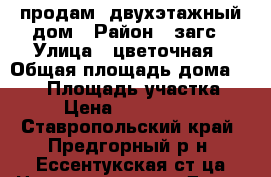 продам  двухэтажный дом › Район ­ загс › Улица ­ цветочная › Общая площадь дома ­ 250 › Площадь участка ­ 6 › Цена ­ 6 000 000 - Ставропольский край, Предгорный р-н, Ессентукская ст-ца Недвижимость » Дома, коттеджи, дачи продажа   